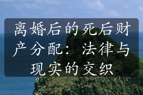 离婚后的死后财产分配：法律与现实的交织