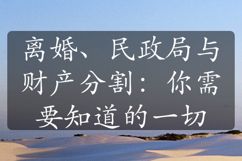 离婚、民政局与财产分割：你需要知道的一切