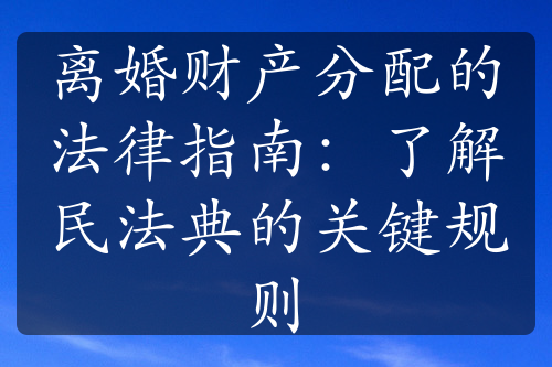 离婚财产分配的法律指南：了解民法典的关键规则