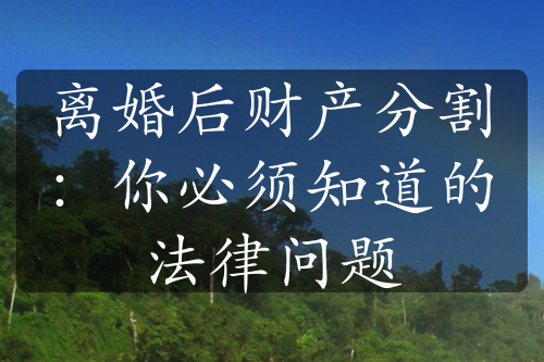 离婚后财产分割：你必须知道的法律问题