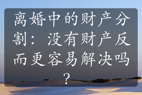 离婚中的财产分割：没有财产反而更容易解决吗？