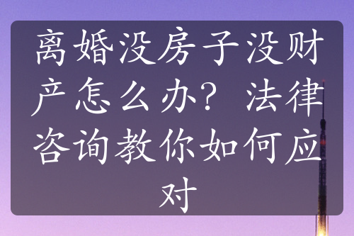 离婚没房子没财产怎么办？法律咨询教你如何应对