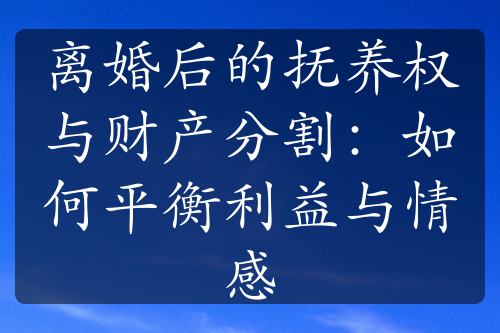 离婚后的抚养权与财产分割：如何平衡利益与情感