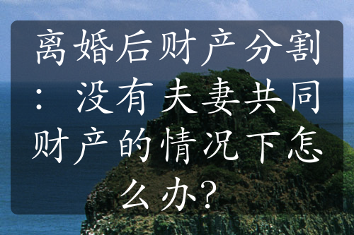 离婚后财产分割：没有夫妻共同财产的情况下怎么办？