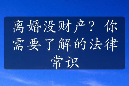 离婚没财产？你需要了解的法律常识