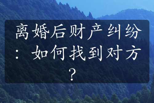 离婚后财产纠纷：如何找到对方？