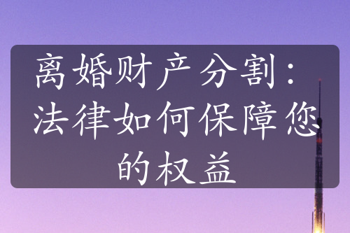 离婚财产分割：法律如何保障您的权益