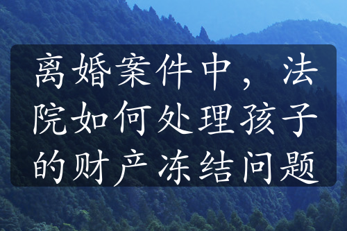 离婚案件中，法院如何处理孩子的财产冻结问题