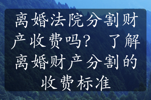 离婚法院分割财产收费吗？ 了解离婚财产分割的收费标准