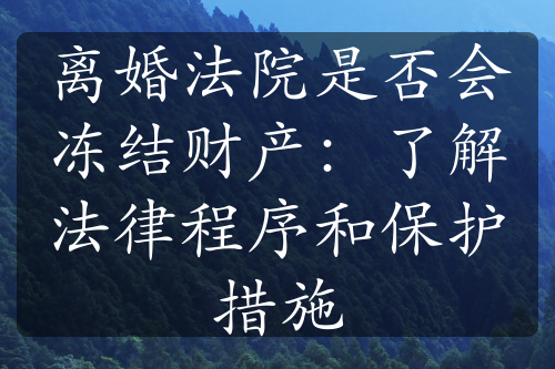 离婚法院是否会冻结财产：了解法律程序和保护措施