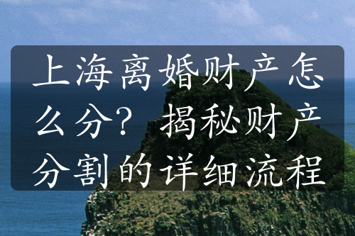 上海离婚财产怎么分？揭秘财产分割的详细流程