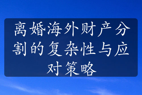 离婚海外财产分割的复杂性与应对策略