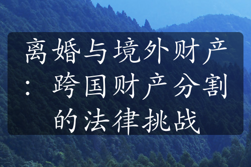 离婚与境外财产：跨国财产分割的法律挑战