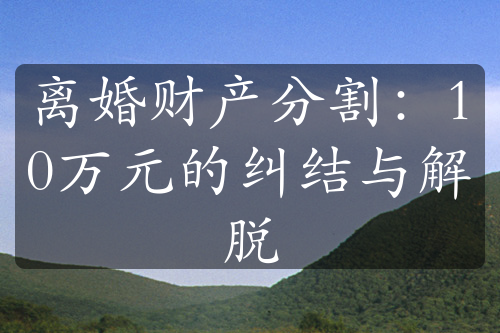 离婚财产分割：10万元的纠结与解脱