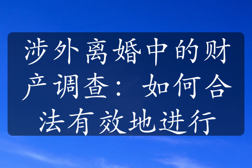 涉外离婚中的财产调查：如何合法有效地进行