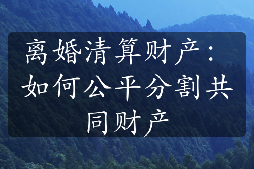 离婚清算财产：如何公平分割共同财产