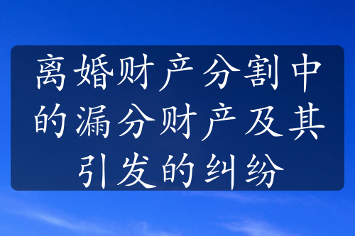 离婚财产分割中的漏分财产及其引发的纠纷