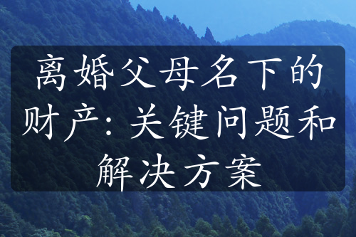 离婚父母名下的财产: 关键问题和解决方案