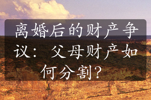 离婚后的财产争议：父母财产如何分割？