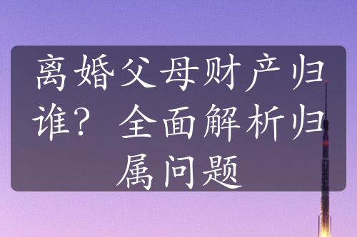 离婚父母财产归谁？全面解析归属问题