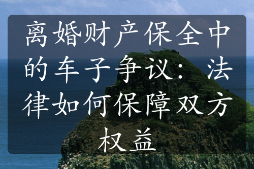 离婚财产保全中的车子争议：法律如何保障双方权益