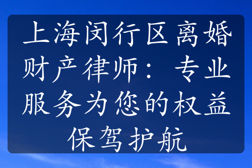 上海闵行区离婚财产律师：专业服务为您的权益保驾护航