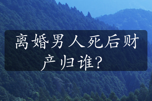 离婚男人死后财产归谁？