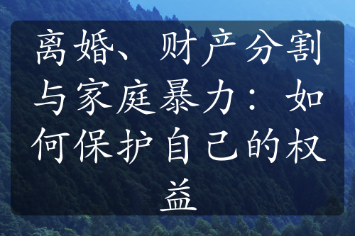 离婚、财产分割与家庭暴力：如何保护自己的权益