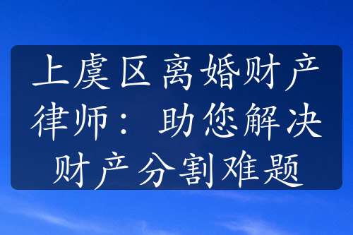 上虞区离婚财产律师：助您解决财产分割难题