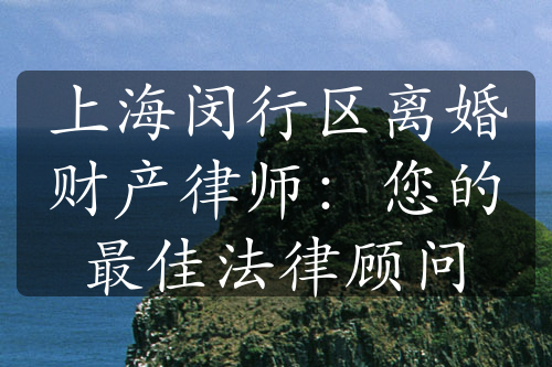 上海闵行区离婚财产律师：您的最佳法律顾问