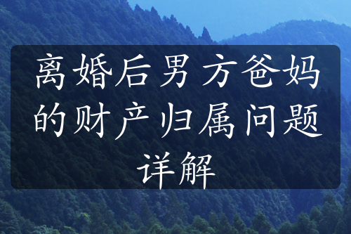 离婚后男方爸妈的财产归属问题详解