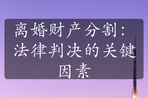 离婚财产分割：法律判决的关键因素