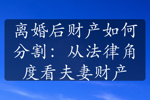 离婚后财产如何分割：从法律角度看夫妻财产