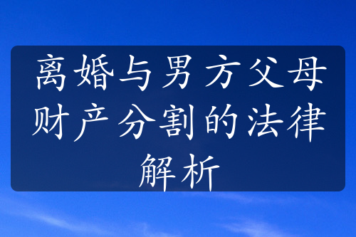 离婚与男方父母财产分割的法律解析