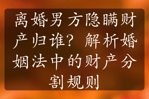 离婚男方隐瞒财产归谁？解析婚姻法中的财产分割规则