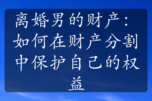 离婚男的财产：如何在财产分割中保护自己的权益