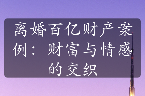 离婚百亿财产案例：财富与情感的交织