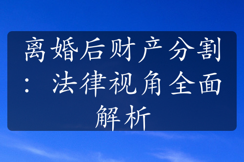 离婚后财产分割：法律视角全面解析