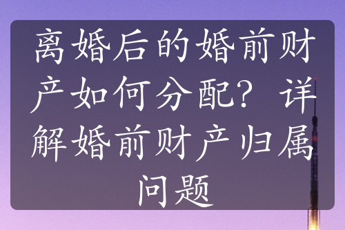 离婚后的婚前财产如何分配？详解婚前财产归属问题