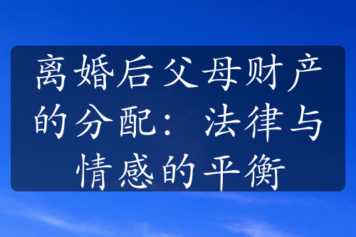 离婚后父母财产的分配：法律与情感的平衡