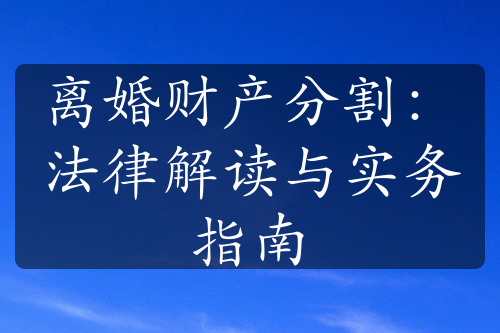 离婚财产分割：法律解读与实务指南