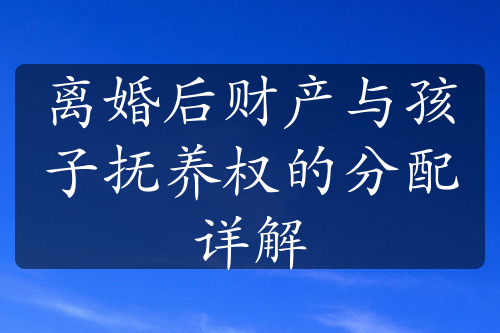 离婚后财产与孩子抚养权的分配详解