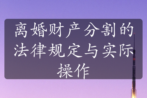 离婚财产分割的法律规定与实际操作