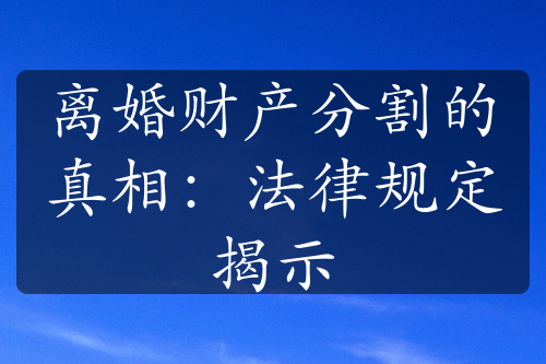 离婚财产分割的真相：法律规定揭示