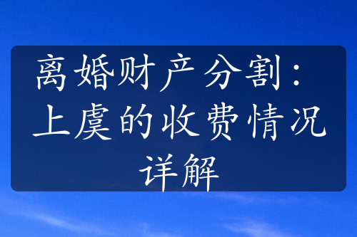 离婚财产分割：上虞的收费情况详解