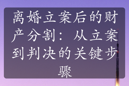 离婚立案后的财产分割：从立案到判决的关键步骤