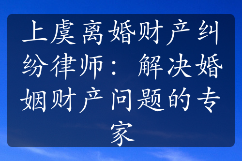 上虞离婚财产纠纷律师：解决婚姻财产问题的专家