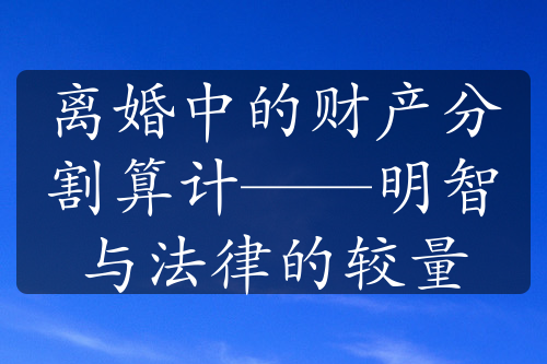 离婚中的财产分割算计——明智与法律的较量