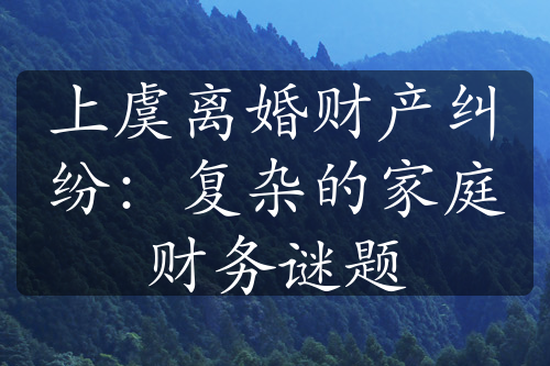 上虞离婚财产纠纷：复杂的家庭财务谜题