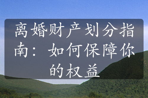 离婚财产划分指南：如何保障你的权益